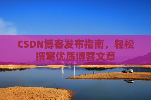 CSDN博客发布指南，轻松撰写优质博客文章